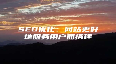 SEO优化：网站更好地服务用户而搭建