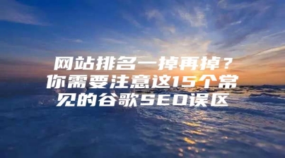 网站排名一掉再掉？你需要注意这15个常见的谷歌SEO误区