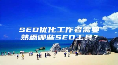 SEO优化工作者需要熟悉哪些SEO工具？