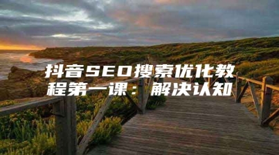 抖音SEO搜索优化教程第一课：解决认知