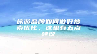 旅游品牌如何做好搜索优化，这里有五点建议