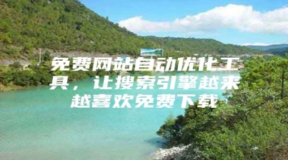 免费网站自动优化工具，让搜索引擎越来越喜欢免费下载