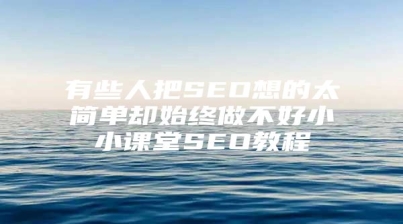 有些人把SEO想的太简单却始终做不好小小课堂SEO教程