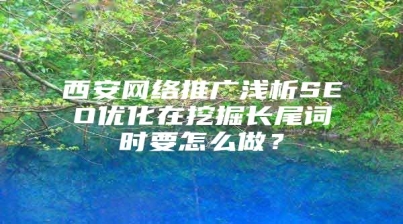 西安网络推广浅析SEO优化在挖掘长尾词时要怎么做？