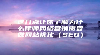 这几点让你了解为什么律师网络营销需要做网站优化（SEO）