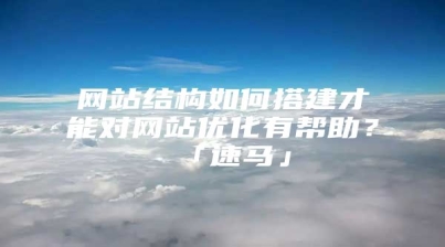 网站结构如何搭建才能对网站优化有帮助？「速马」