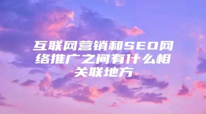 互联网营销和SEO网络推广之间有什么相关联地方