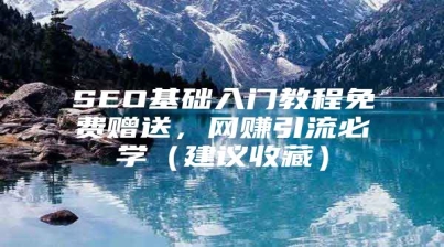 SEO基础入门教程免费赠送，网赚引流必学（建议收藏）