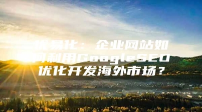优易化：企业网站如何利用GoogleSEO优化开发海外市场？