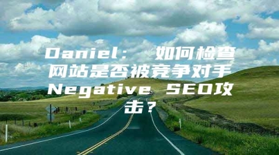Daniel： 如何检查网站是否被竞争对手Negative SEO攻击？