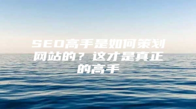 SEO高手是如何策划网站的？这才是真正的高手