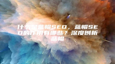 什么是蓝帽SEO，蓝帽SEO的作用有哪些？深度刨析蓝帽