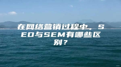 在网络营销过程中，SEO与SEM有哪些区别？