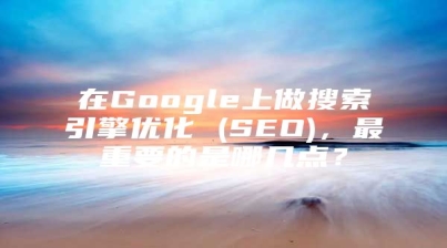 在Google上做搜索引擎优化 (SEO)，最重要的是哪几点？