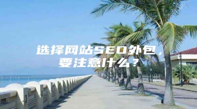 选择网站SEO外包，要注意什么？