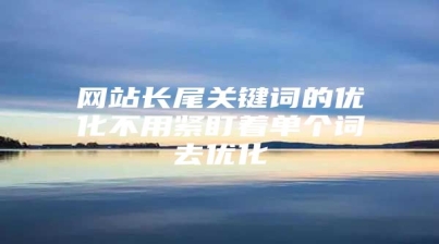 网站长尾关键词的优化不用紧盯着单个词去优化