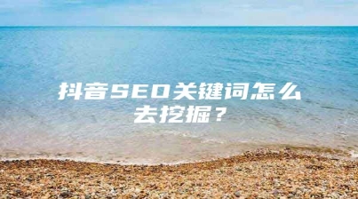 抖音SEO关键词怎么去挖掘？