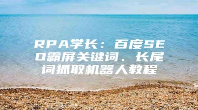 RPA学长：百度SEO霸屏关键词、长尾词抓取机器人教程