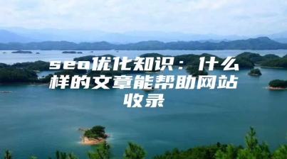 seo优化知识：什么样的文章能帮助网站收录