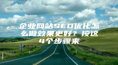 企业网站SEO优化怎么做效果更好？按这4个步骤来