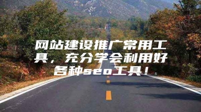 网站建设推广常用工具，充分学会利用好各种seo工具！