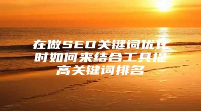 在做SEO关键词优化时如何来结合工具提高关键词排名