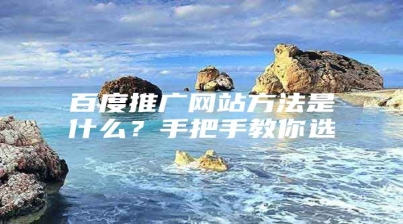 百度推广网站方法是什么？手把手教你选