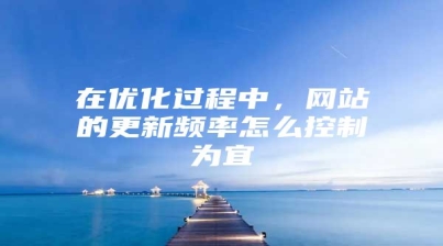 在优化过程中，网站的更新频率怎么控制为宜