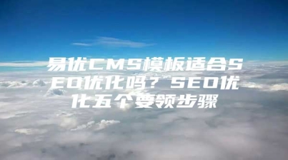 易优CMS模板适合SEO优化吗？SEO优化五个要领步骤