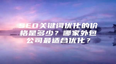 SEO关键词优化的价格是多少？哪家外包公司最适合优化？