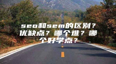 seo和sem的区别？优缺点？哪个难？哪个好学点？