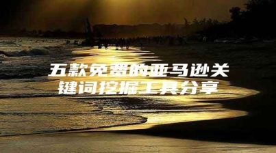 五款免费的亚马逊关键词挖掘工具分享