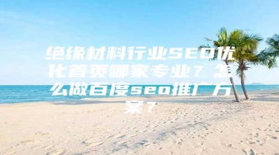 绝缘材料行业SEO优化首页哪家专业？怎么做百度seo推广方案？