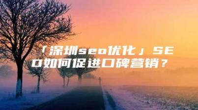 「深圳seo优化」SEO如何促进口碑营销？