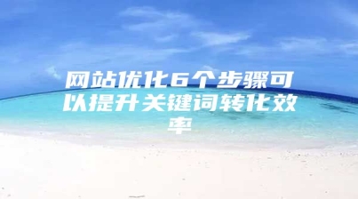 网站优化6个步骤可以提升关键词转化效率