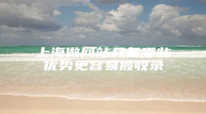 上海做网站具备哪些优势更容易被收录