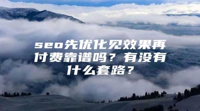 seo先优化见效果再付费靠谱吗？有没有什么套路？