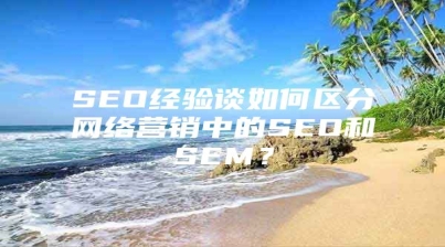 SEO经验谈如何区分网络营销中的SEO和SEM？