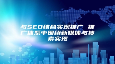 与SEO结合实现推广 推广体系中围绕新媒体与搜素实现