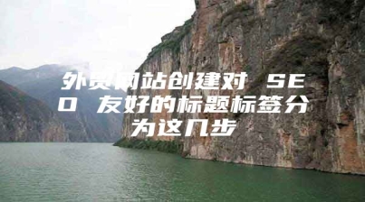 外贸网站创建对 SEO 友好的标题标签分为这几步
