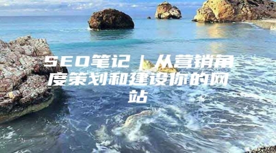 SEO笔记｜从营销角度策划和建设你的网站