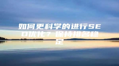 如何更科学的进行SEO优化？保持排名稳定