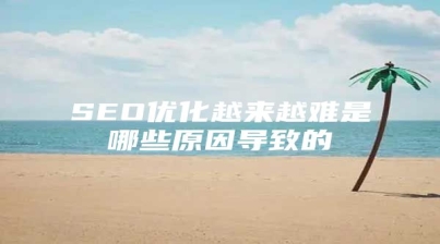 SEO优化越来越难是哪些原因导致的