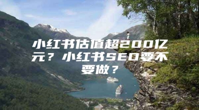 小红书估值超200亿元？小红书SEO要不要做？