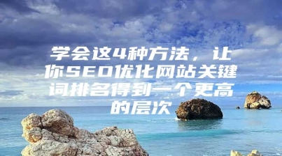 学会这4种方法，让你SEO优化网站关键词排名得到一个更高的层次