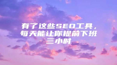 有了这些SEO工具，每天能让你提前下班三小时