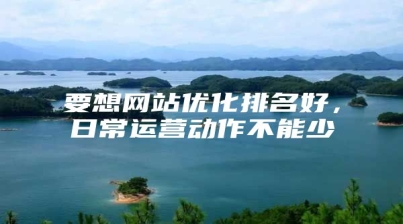 要想网站优化排名好，日常运营动作不能少