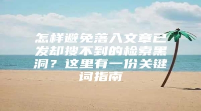 怎样避免落入文章已发却搜不到的检索黑洞？这里有一份关键词指南