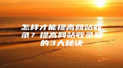 怎样才能提高网站收录？提高网站收录量的3大秘诀