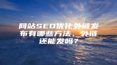 网站SEO优化外链发布有哪些方法，外链还能发吗？
